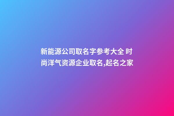 新能源公司取名字参考大全 时尚洋气资源企业取名,起名之家-第1张-公司起名-玄机派